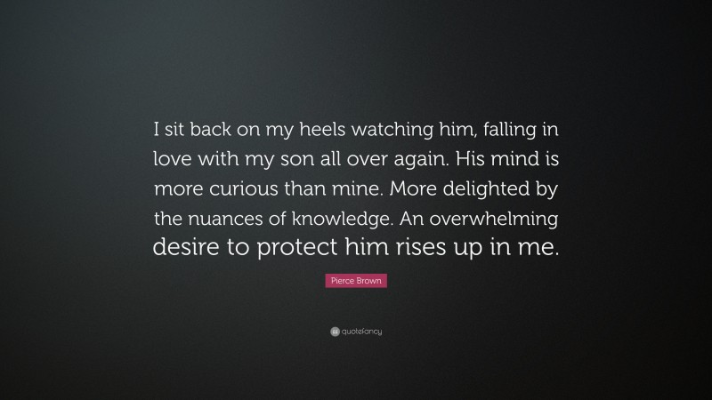 Pierce Brown Quote: “I sit back on my heels watching him, falling in love with my son all over again. His mind is more curious than mine. More delighted by the nuances of knowledge. An overwhelming desire to protect him rises up in me.”