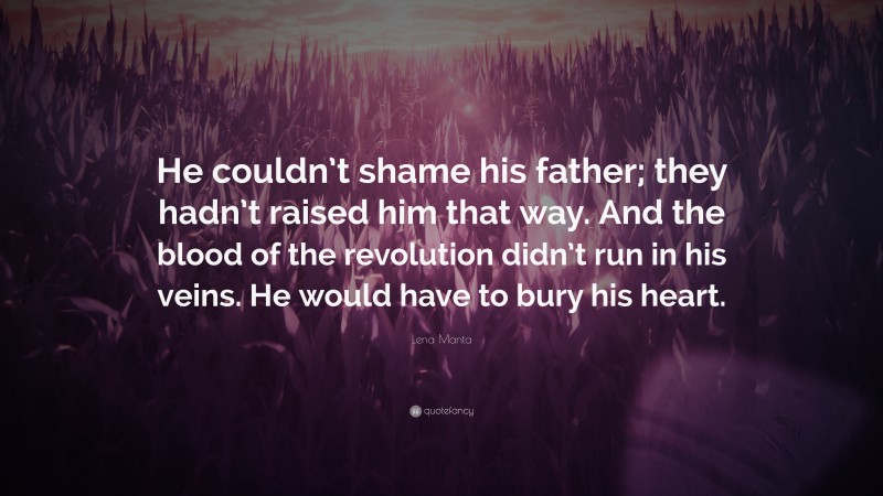 Lena Manta Quote: “He couldn’t shame his father; they hadn’t raised him that way. And the blood of the revolution didn’t run in his veins. He would have to bury his heart.”