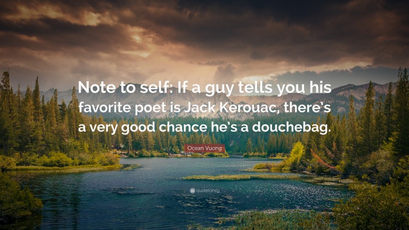 Ocean Vuong Quote: “Note to self: If a guy tells you his favorite poet is Jack Kerouac, there’s a very good chance he’s a douchebag.”