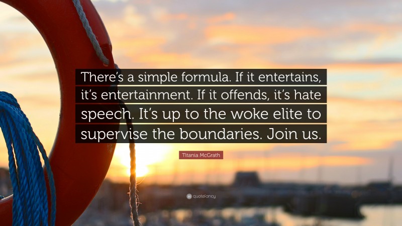 Titania McGrath Quote: “There’s a simple formula. If it entertains, it’s entertainment. If it offends, it’s hate speech. It’s up to the woke elite to supervise the boundaries. Join us.”