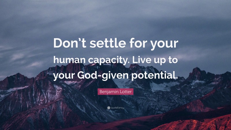 Benjamin Lotter Quote: “Don’t settle for your human capacity. Live up to your God-given potential.”