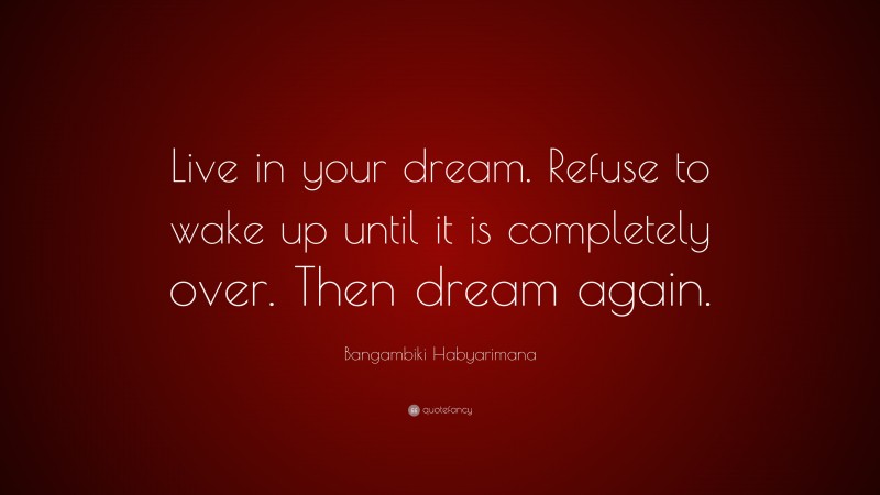 Bangambiki Habyarimana Quote: “Live in your dream. Refuse to wake up until it is completely over. Then dream again.”