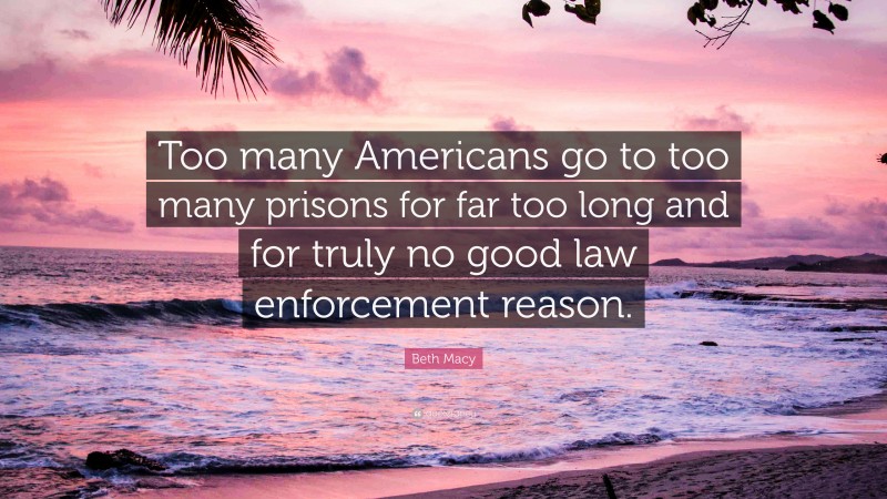 Beth Macy Quote: “Too many Americans go to too many prisons for far too long and for truly no good law enforcement reason.”