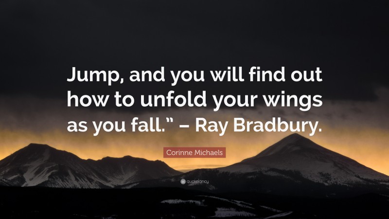 Corinne Michaels Quote: “Jump, and you will find out how to unfold your wings as you fall.” – Ray Bradbury.”