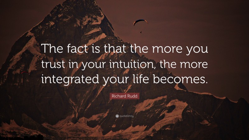 Richard Rudd Quote: “The fact is that the more you trust in your intuition, the more integrated your life becomes.”