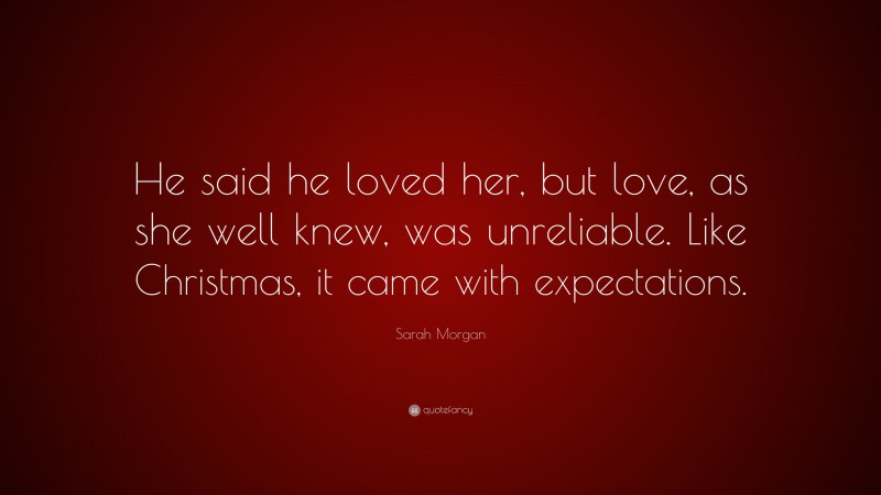 Sarah Morgan Quote: “He said he loved her, but love, as she well knew, was unreliable. Like Christmas, it came with expectations.”