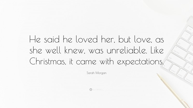 Sarah Morgan Quote: “He said he loved her, but love, as she well knew, was unreliable. Like Christmas, it came with expectations.”
