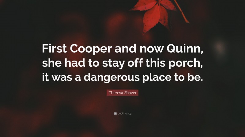 Theresa Shaver Quote: “First Cooper and now Quinn, she had to stay off this porch, it was a dangerous place to be.”