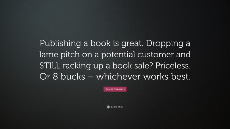 Tevin Hansen Quote: “Publishing a book is great. Dropping a lame pitch on a potential customer and STILL racking up a book sale? Priceless. Or 8 bucks – whichever works best.”
