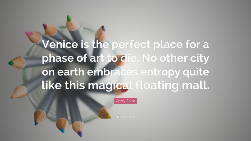 Jerry Saltz Quote: “Venice is the perfect place for a phase of art to die. No other city on earth embraces entropy quite like this magical floating mall.”