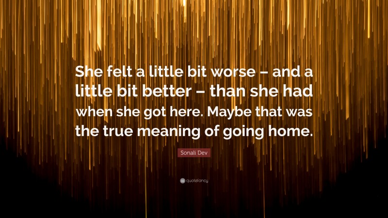 Sonali Dev Quote: “She felt a little bit worse – and a little bit better – than she had when she got here. Maybe that was the true meaning of going home.”