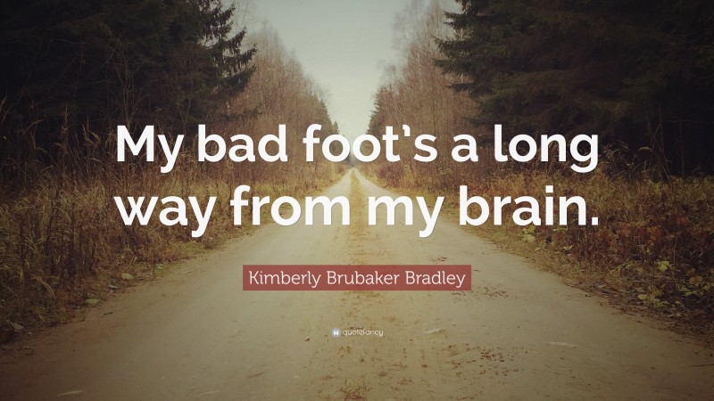 Kimberly Brubaker Bradley Quote: “My bad foot’s a long way from my brain.”