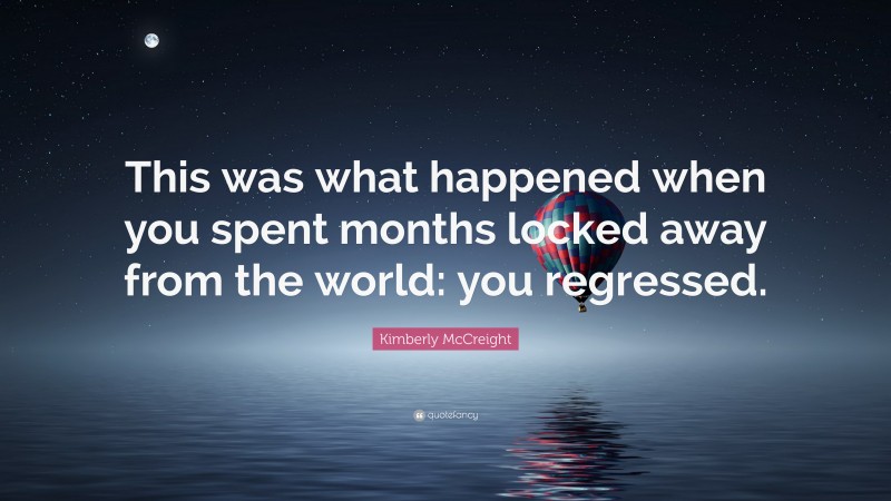 Kimberly McCreight Quote: “This was what happened when you spent months locked away from the world: you regressed.”