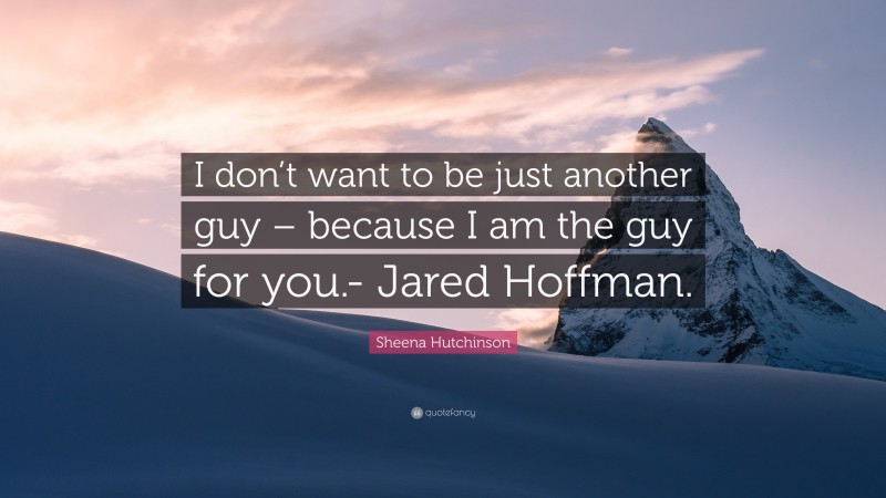 Sheena Hutchinson Quote: “I don’t want to be just another guy – because I am the guy for you.- Jared Hoffman.”