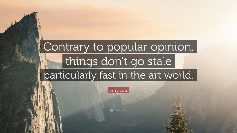 Jerry Saltz Quote: “Contrary to popular opinion, things don’t go stale particularly fast in the art world.”