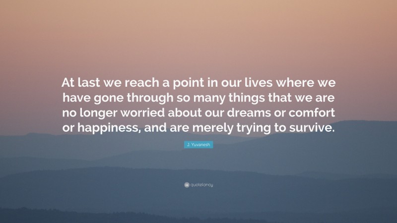 J. Yuvanesh Quote: “At last we reach a point in our lives where we have gone through so many things that we are no longer worried about our dreams or comfort or happiness, and are merely trying to survive.”