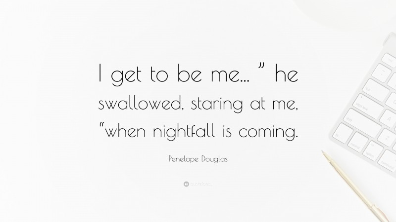 Penelope Douglas Quote: “I get to be me... ” he swallowed, staring at me, “when nightfall is coming.”