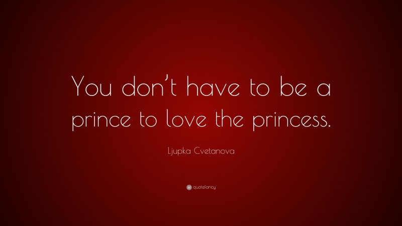 Ljupka Cvetanova Quote: “You don’t have to be a prince to love the princess.”