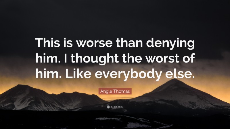 Angie Thomas Quote: “This is worse than denying him. I thought the worst of him. Like everybody else.”