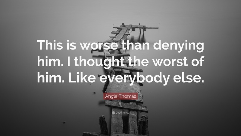 Angie Thomas Quote: “This is worse than denying him. I thought the worst of him. Like everybody else.”