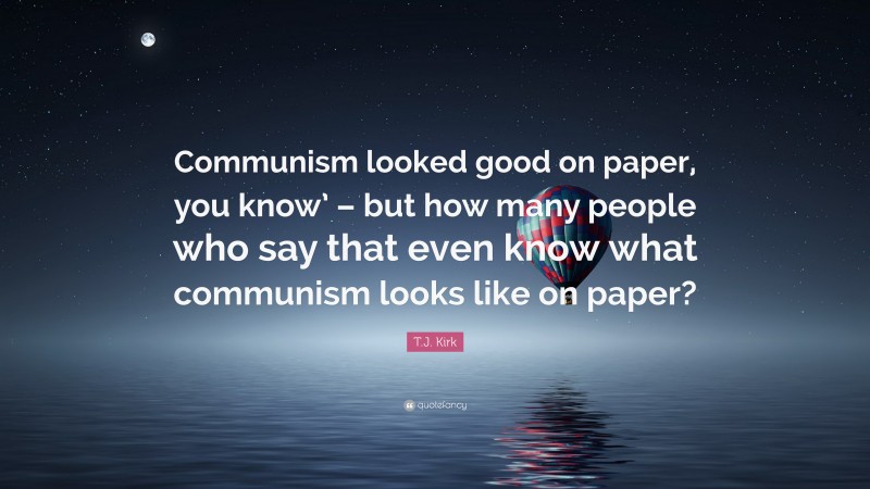 T.J. Kirk Quote: “Communism looked good on paper, you know’ – but how many people who say that even know what communism looks like on paper?”