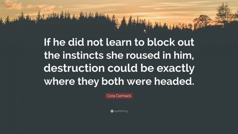 Cora Carmack Quote: “If he did not learn to block out the instincts she roused in him, destruction could be exactly where they both were headed.”