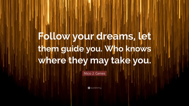 Nico J. Genes Quote: “Follow your dreams, let them guide you. Who knows where they may take you.”