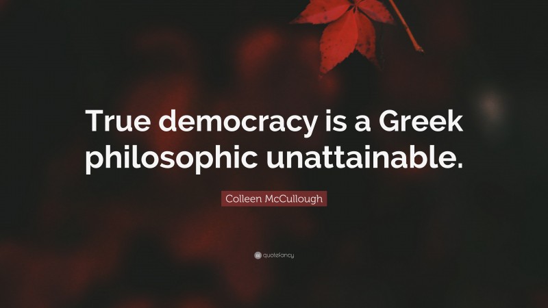 Colleen McCullough Quote: “True democracy is a Greek philosophic unattainable.”