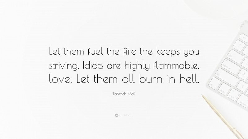 Tahereh Mafi Quote: “Let them fuel the fire the keeps you striving. Idiots are highly flammable, love. Let them all burn in hell.”