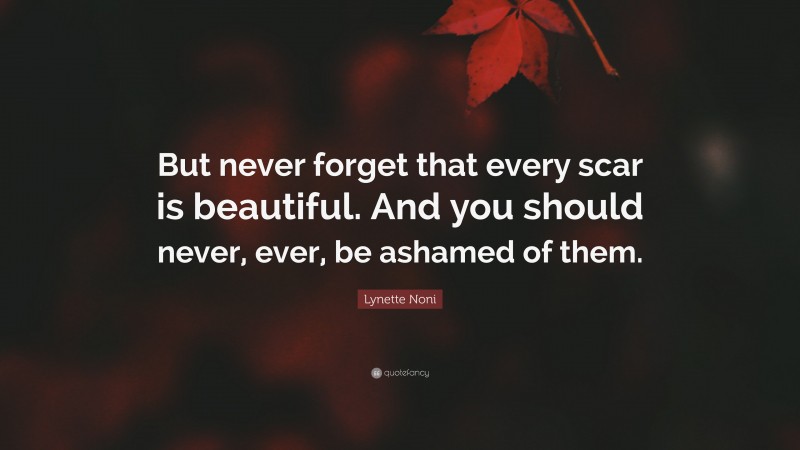 Lynette Noni Quote: “But never forget that every scar is beautiful. And you should never, ever, be ashamed of them.”