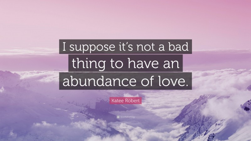 Katee Robert Quote: “I suppose it’s not a bad thing to have an abundance of love.”