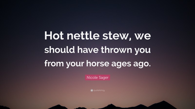 Nicole Sager Quote: “Hot nettle stew, we should have thrown you from your horse ages ago.”