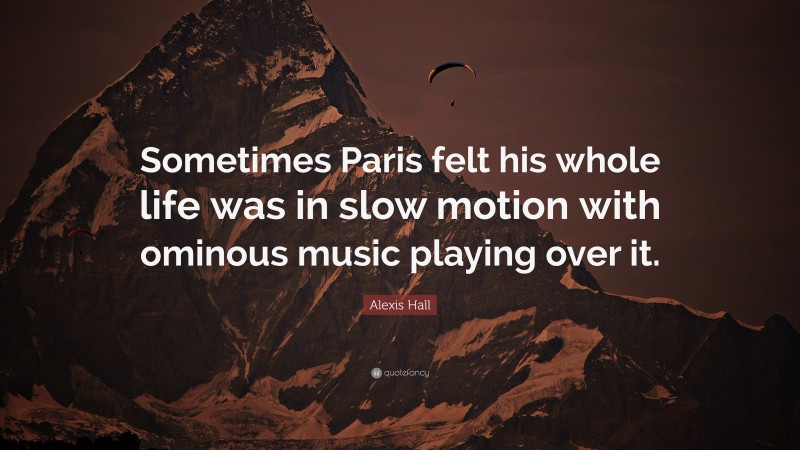 Alexis Hall Quote: “Sometimes Paris felt his whole life was in slow motion with ominous music playing over it.”