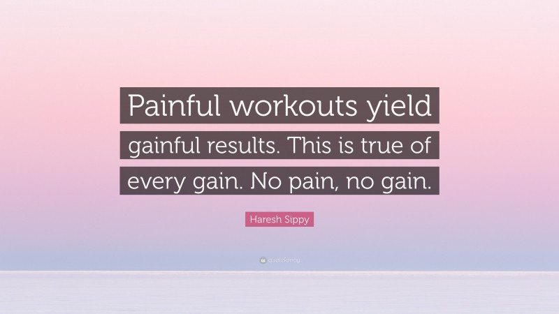 Haresh Sippy Quote: “Painful workouts yield gainful results. This is true of every gain. No pain, no gain.”