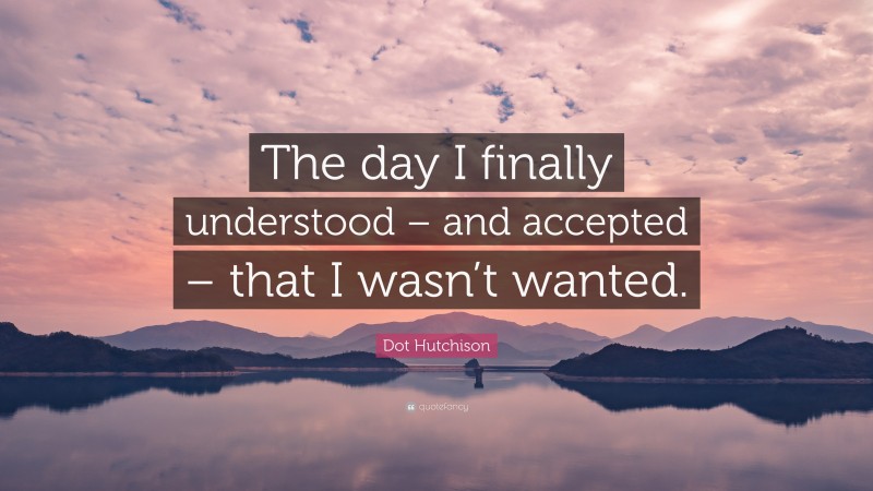 Dot Hutchison Quote: “The day I finally understood – and accepted – that I wasn’t wanted.”