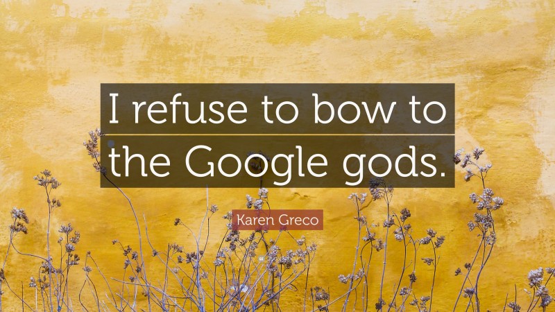 Karen Greco Quote: “I refuse to bow to the Google gods.”