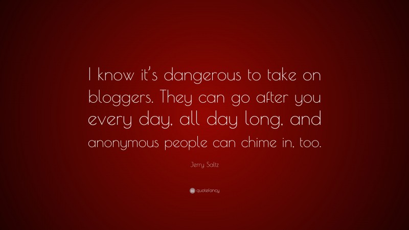 Jerry Saltz Quote: “I know it’s dangerous to take on bloggers. They can go after you every day, all day long, and anonymous people can chime in, too.”