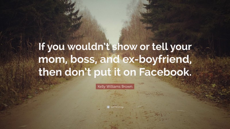 Kelly Williams Brown Quote: “If you wouldn’t show or tell your mom, boss, and ex-boyfriend, then don’t put it on Facebook.”