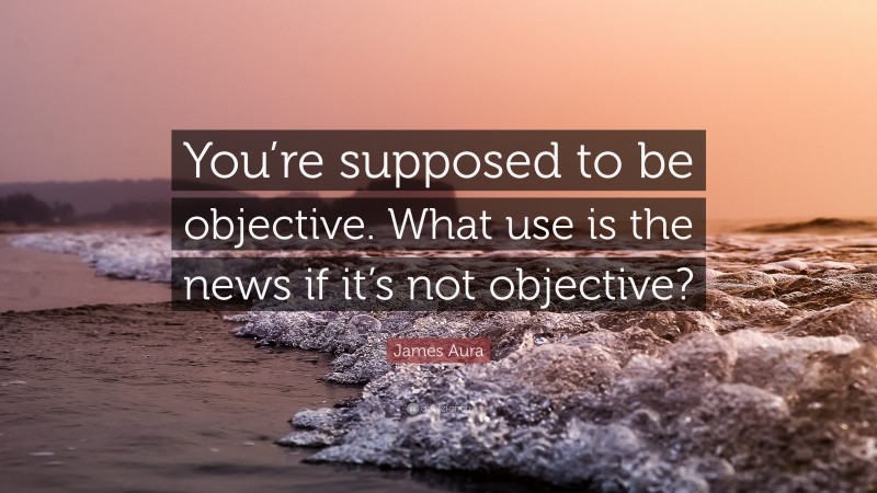 James Aura Quote: “You’re supposed to be objective. What use is the news if it’s not objective?”