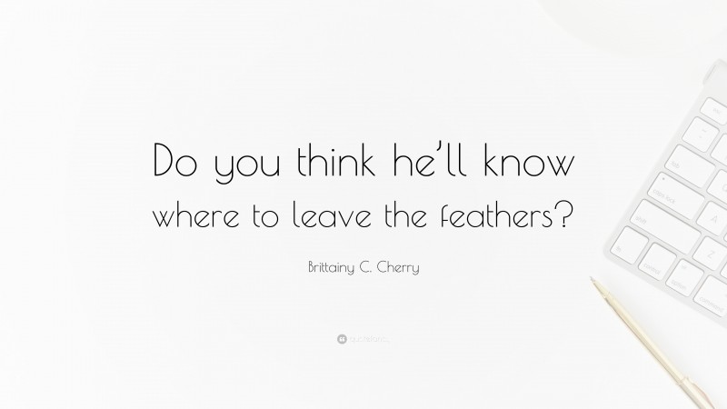 Brittainy C. Cherry Quote: “Do you think he’ll know where to leave the feathers?”