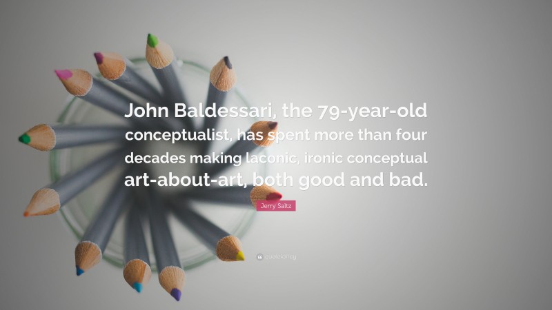 Jerry Saltz Quote: “John Baldessari, the 79-year-old conceptualist, has spent more than four decades making laconic, ironic conceptual art-about-art, both good and bad.”