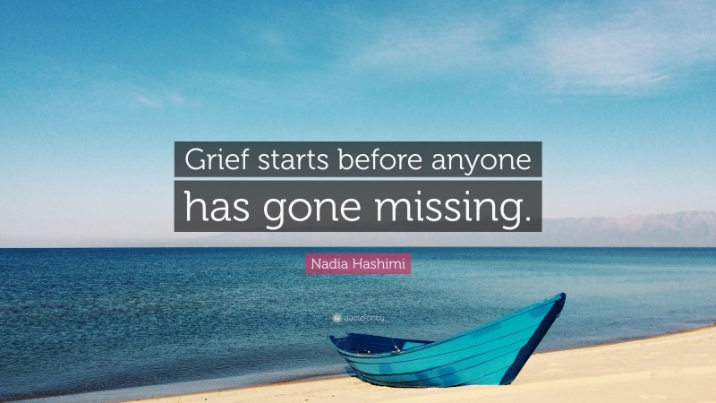 Nadia Hashimi Quote: “Grief starts before anyone has gone missing.”