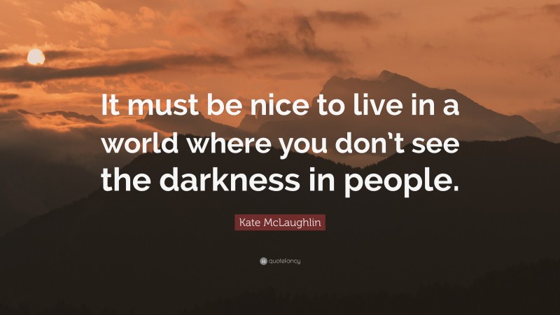 Kate McLaughlin Quote: “It must be nice to live in a world where you don’t see the darkness in people.”