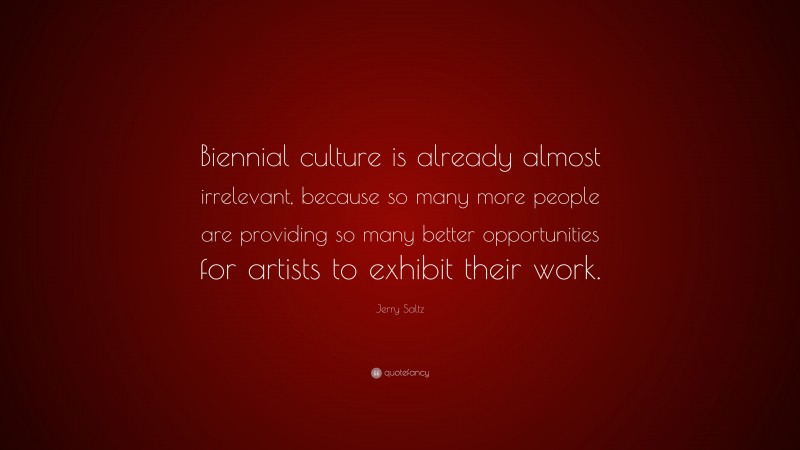 Jerry Saltz Quote: “Biennial culture is already almost irrelevant, because so many more people are providing so many better opportunities for artists to exhibit their work.”