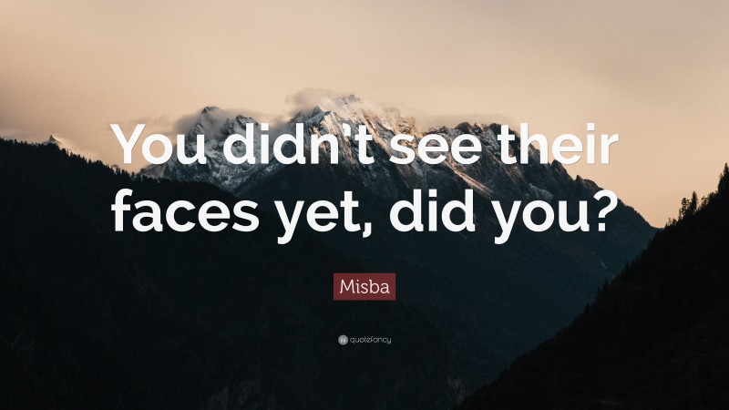 Misba Quote: “You didn’t see their faces yet, did you?”