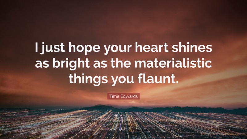 Tene Edwards Quote: “I just hope your heart shines as bright as the materialistic things you flaunt.”