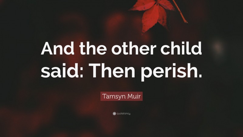 Tamsyn Muir Quote: “And the other child said: Then perish.”