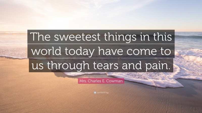 Mrs. Charles E. Cowman Quote: “The sweetest things in this world today have come to us through tears and pain.”