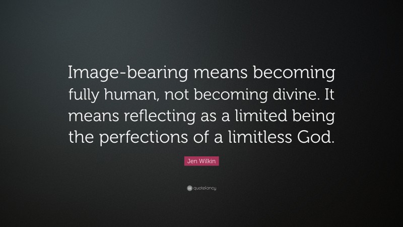 Jen Wilkin Quote: “Image-bearing means becoming fully human, not becoming divine. It means reflecting as a limited being the perfections of a limitless God.”