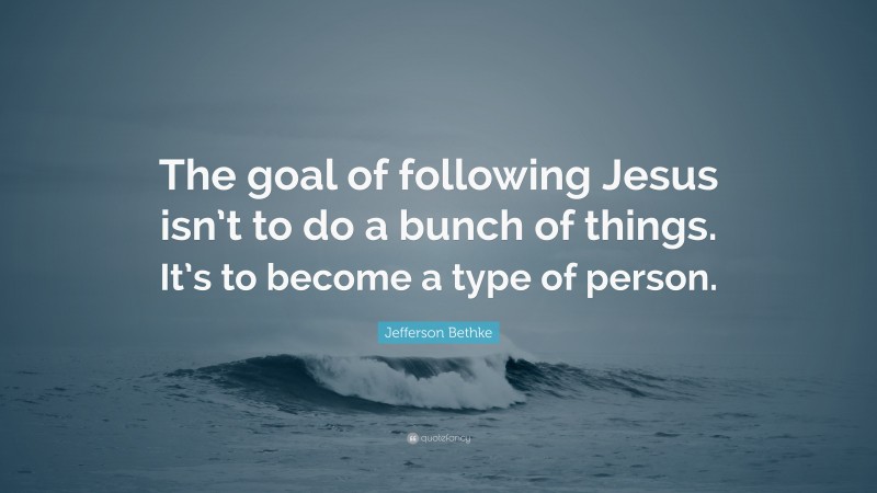 Jefferson Bethke Quote: “The goal of following Jesus isn’t to do a bunch of things. It’s to become a type of person.”